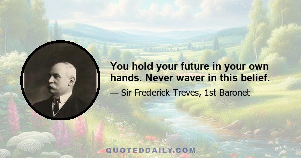 You hold your future in your own hands. Never waver in this belief.