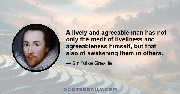 A lively and agreeable man has not only the merit of liveliness and agreeableness himself, but that also of awakening them in others.