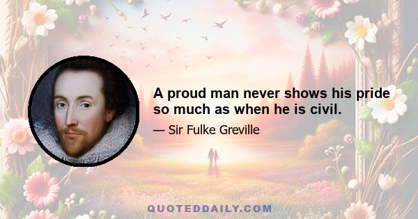 A proud man never shows his pride so much as when he is civil.