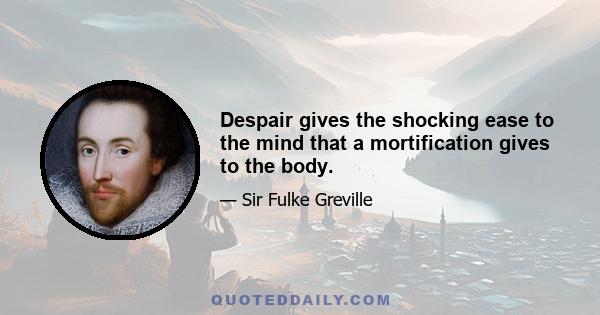 Despair gives the shocking ease to the mind that a mortification gives to the body.