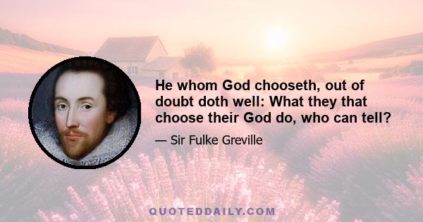 He whom God chooseth, out of doubt doth well: What they that choose their God do, who can tell?