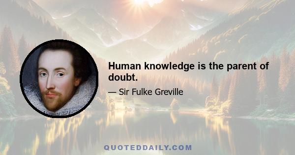 Human knowledge is the parent of doubt.