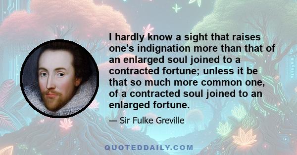 I hardly know a sight that raises one's indignation more than that of an enlarged soul joined to a contracted fortune; unless it be that so much more common one, of a contracted soul joined to an enlarged fortune.