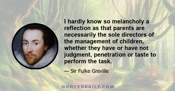 I hardly know so melancholy a reflection as that parents are necessarily the sole directors of the management of children, whether they have or have not judgment, penetration or taste to perform the task.