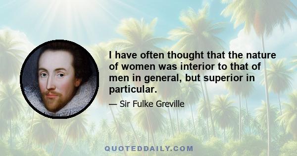 I have often thought that the nature of women was interior to that of men in general, but superior in particular.