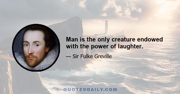 Man is the only creature endowed with the power of laughter.