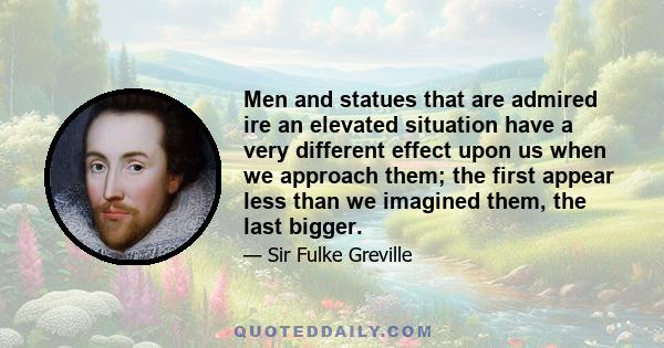 Men and statues that are admired ire an elevated situation have a very different effect upon us when we approach them; the first appear less than we imagined them, the last bigger.