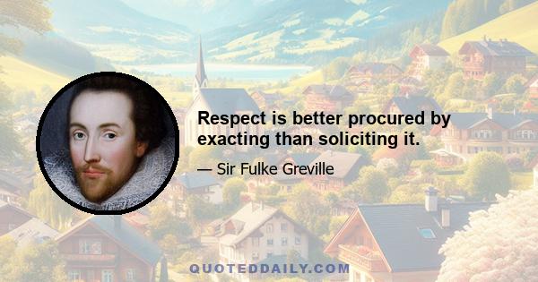 Respect is better procured by exacting than soliciting it.