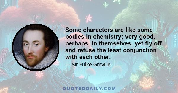 Some characters are like some bodies in chemistry; very good, perhaps, in themselves, yet fly off and refuse the least conjunction with each other.