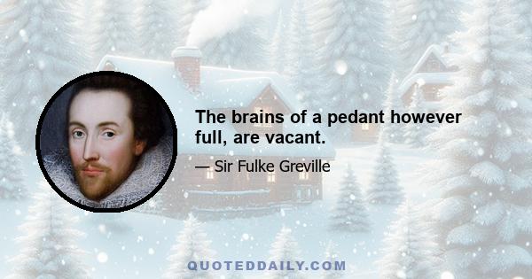 The brains of a pedant however full, are vacant.