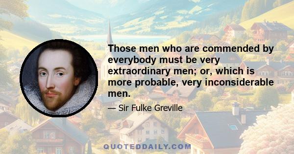 Those men who are commended by everybody must be very extraordinary men; or, which is more probable, very inconsiderable men.