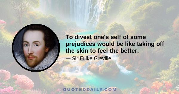 To divest one's self of some prejudices would be like taking off the skin to feel the better.