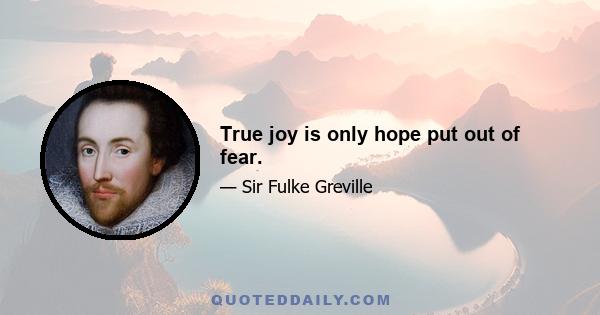 True joy is only hope put out of fear.