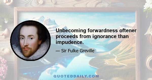 Unbecoming forwardness oftener proceeds from ignorance than impudence.