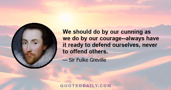 We should do by our cunning as we do by our courage--always have it ready to defend ourselves, never to offend others.