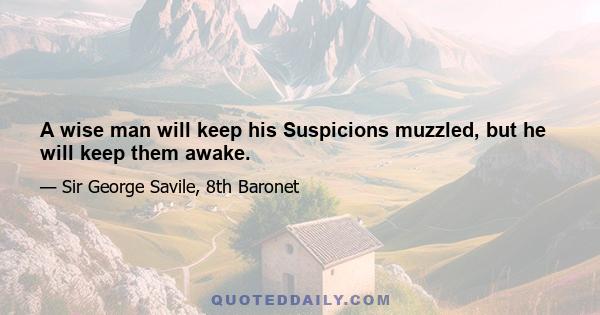 A wise man will keep his Suspicions muzzled, but he will keep them awake.