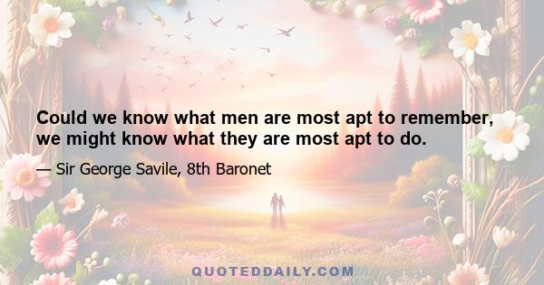 Could we know what men are most apt to remember, we might know what they are most apt to do.