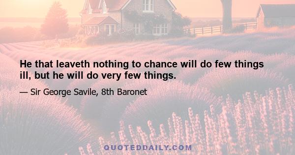 He that leaveth nothing to chance will do few things ill, but he will do very few things.