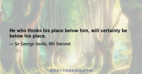 He who thinks his place below him, will certainly be below his place.