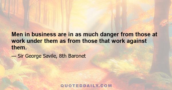 Men in business are in as much danger from those at work under them as from those that work against them.