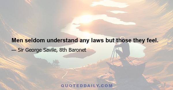 Men seldom understand any laws but those they feel.