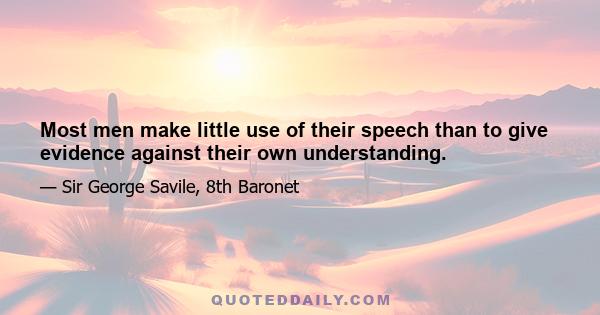 Most men make little use of their speech than to give evidence against their own understanding.