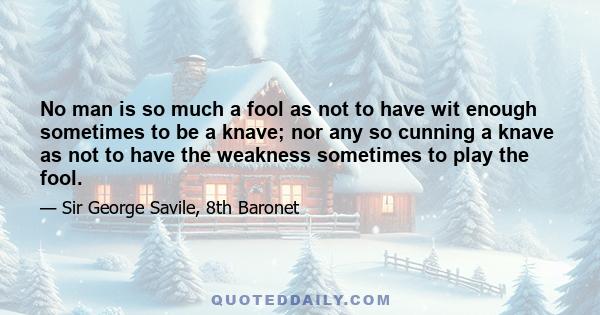 No man is so much a fool as not to have wit enough sometimes to be a knave; nor any so cunning a knave as not to have the weakness sometimes to play the fool.