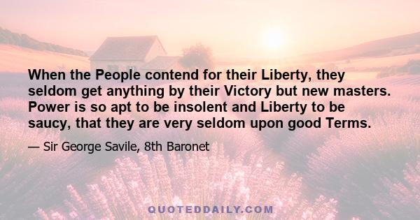 When the People contend for their Liberty, they seldom get anything by their Victory but new masters. Power is so apt to be insolent and Liberty to be saucy, that they are very seldom upon good Terms.