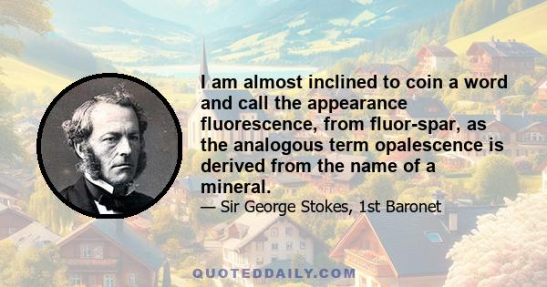 I am almost inclined to coin a word and call the appearance fluorescence, from fluor-spar, as the analogous term opalescence is derived from the name of a mineral.