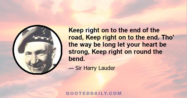 Keep right on to the end of the road, Keep right on to the end. Tho' the way be long let your heart be strong, Keep right on round the bend.