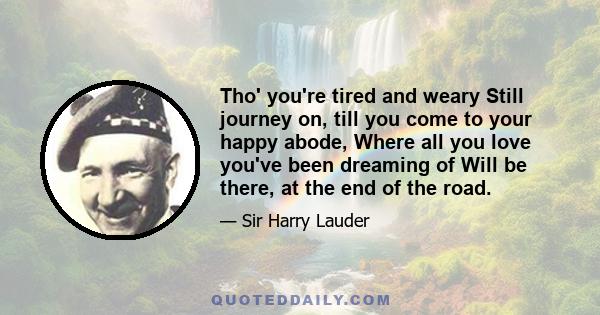 Tho' you're tired and weary Still journey on, till you come to your happy abode, Where all you love you've been dreaming of Will be there, at the end of the road.