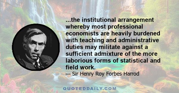 ...the institutional arrangement whereby most professional economists are heavily burdened with teaching and administrative duties may militate against a sufficient admixture of the more laborious forms of statistical