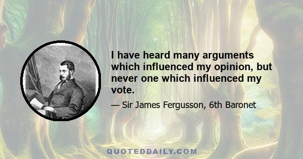 I have heard many arguments which influenced my opinion, but never one which influenced my vote.