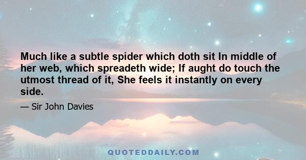 Much like a subtle spider which doth sit In middle of her web, which spreadeth wide; If aught do touch the utmost thread of it, She feels it instantly on every side.