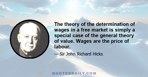 The theory of the determination of wages in a free market is simply a special case of the general theory of value. Wages are the price of labour.