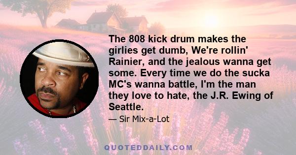 The 808 kick drum makes the girlies get dumb, We're rollin' Rainier, and the jealous wanna get some. Every time we do the sucka MC's wanna battle, I'm the man they love to hate, the J.R. Ewing of Seattle.