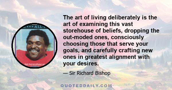 The art of living deliberately is the art of examining this vast storehouse of beliefs, dropping the out-moded ones, consciously choosing those that serve your goals, and carefully crafting new ones in greatest