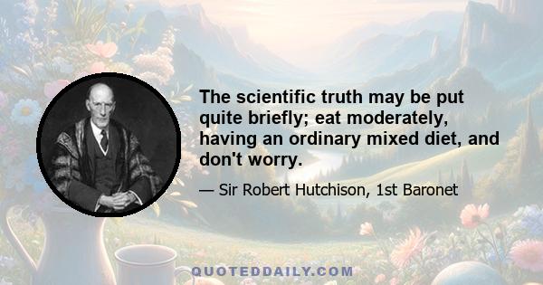 The scientific truth may be put quite briefly; eat moderately, having an ordinary mixed diet, and don't worry.