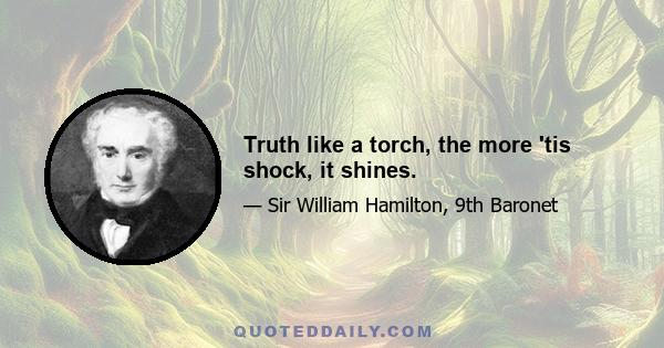 Truth like a torch, the more 'tis shock, it shines.