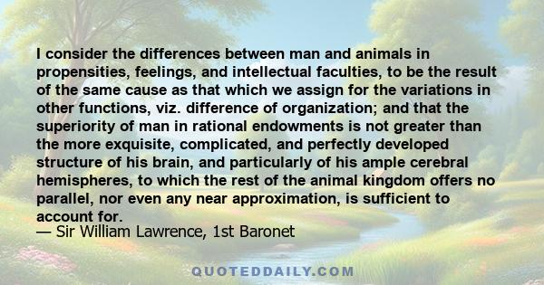 I consider the differences between man and animals in propensities, feelings, and intellectual faculties, to be the result of the same cause as that which we assign for the variations in other functions, viz. difference 