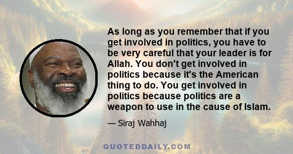 As long as you remember that if you get involved in politics, you have to be very careful that your leader is for Allah. You don't get involved in politics because it's the American thing to do. You get involved in