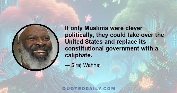 If only Muslims were clever politically, they could take over the United States and replace its constitutional government with a caliphate.