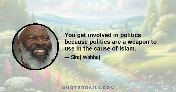 You get involved in politics because politics are a weapon to use in the cause of Islam.