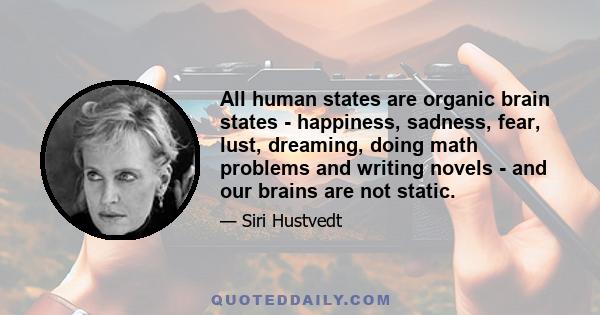 All human states are organic brain states - happiness, sadness, fear, lust, dreaming, doing math problems and writing novels - and our brains are not static.