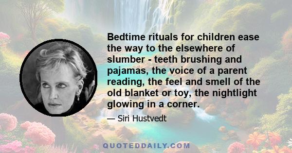 Bedtime rituals for children ease the way to the elsewhere of slumber - teeth brushing and pajamas, the voice of a parent reading, the feel and smell of the old blanket or toy, the nightlight glowing in a corner.