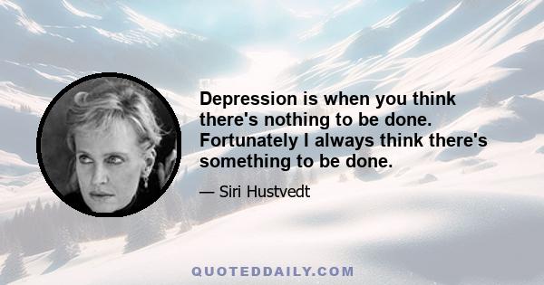 Depression is when you think there's nothing to be done. Fortunately I always think there's something to be done.