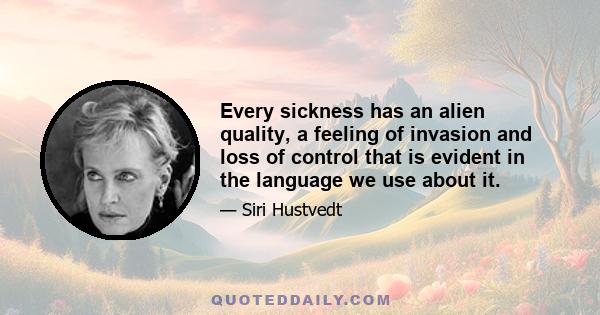 Every sickness has an alien quality, a feeling of invasion and loss of control that is evident in the language we use about it.