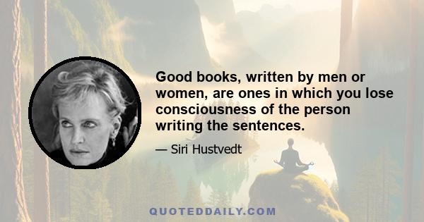 Good books, written by men or women, are ones in which you lose consciousness of the person writing the sentences.