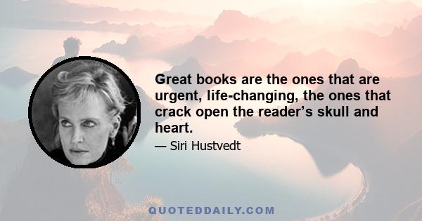 Great books are the ones that are urgent, life-changing, the ones that crack open the reader’s skull and heart.