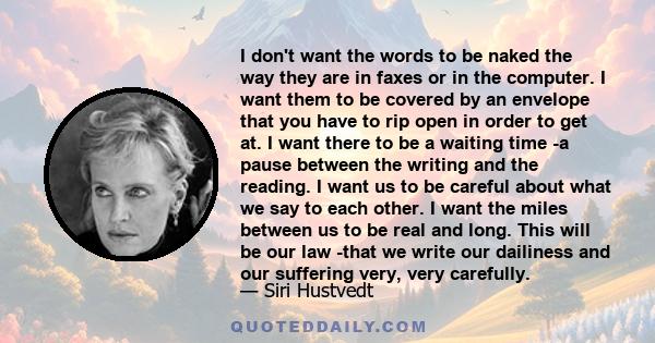 I don't want the words to be naked the way they are in faxes or in the computer. I want them to be covered by an envelope that you have to rip open in order to get at. I want there to be a waiting time -a pause between